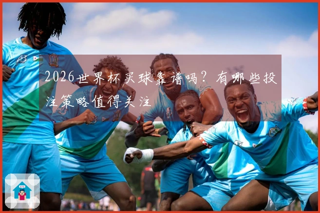 2026世界杯买球靠谱吗？有哪些投注策略值得关注