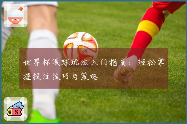 世界杯滚球玩法入门指南，轻松掌握投注技巧与策略