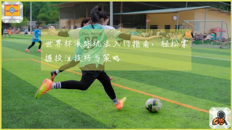 世界杯滚球玩法入门指南，轻松掌握投注技巧与策略