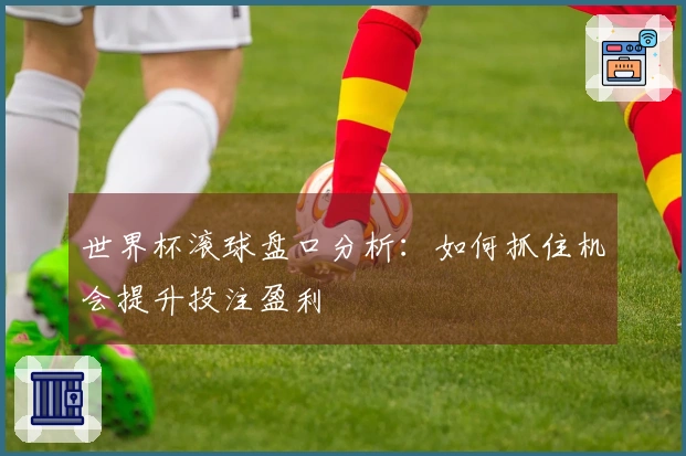世界杯滚球盘口分析：如何抓住机会提升投注盈利