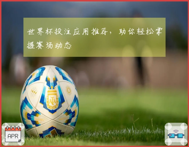 世界杯投注应用推荐，助你轻松掌握赛场动态