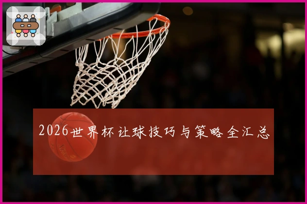 2026世界杯让球技巧与策略全汇总