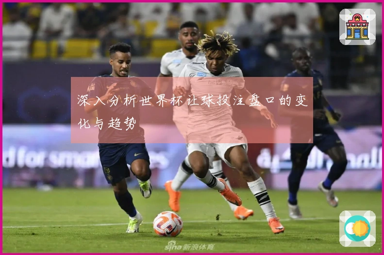 深入分析世界杯让球投注盘口的变化与趋势