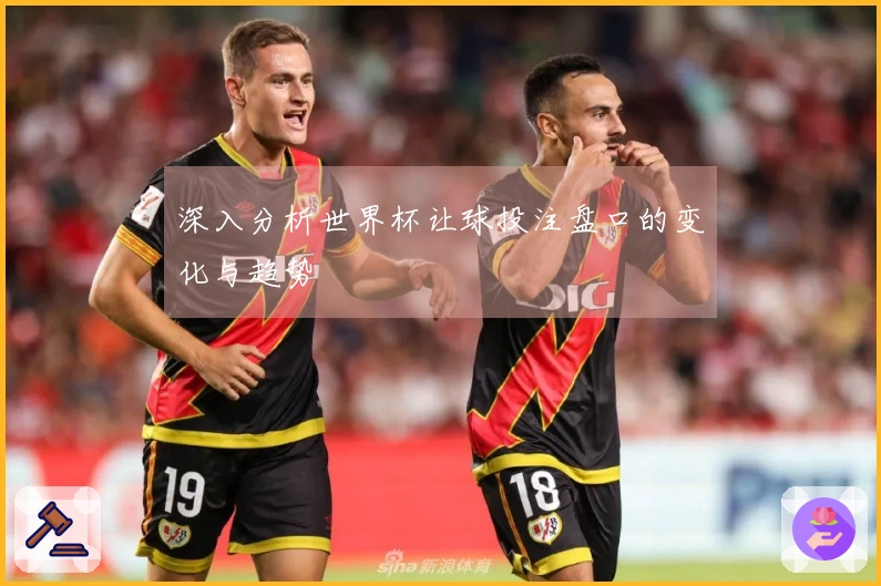 深入分析世界杯让球投注盘口的变化与趋势