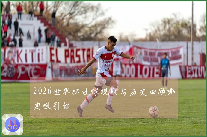 2026世界杯让球规则与历史回顾哪更吸引你