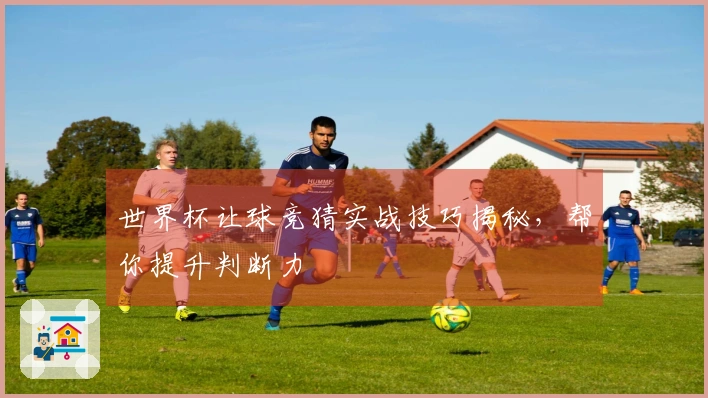 世界杯让球竞猜实战技巧揭秘，帮你提升判断力