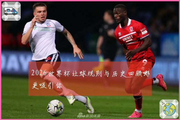 2026世界杯让球规则与历史回顾哪更吸引你