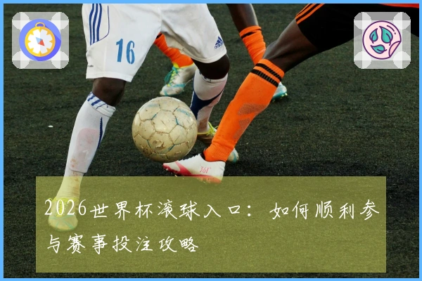 2026世界杯滚球入口：如何顺利参与赛事投注攻略