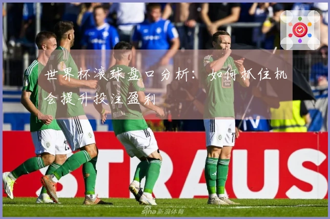 世界杯滚球盘口分析：如何抓住机会提升投注盈利