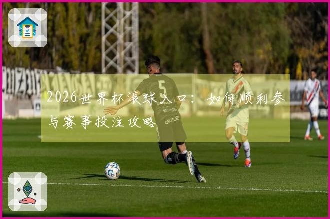 2026世界杯滚球入口：如何顺利参与赛事投注攻略