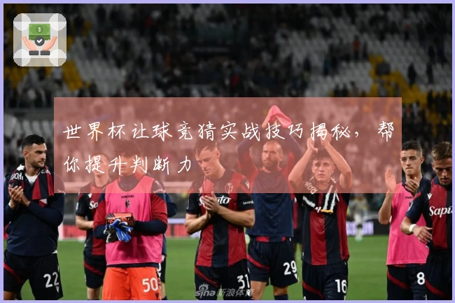 世界杯让球竞猜实战技巧揭秘，帮你提升判断力