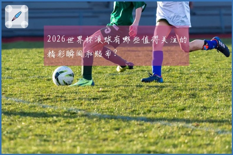 2026世界杯滚球有哪些值得关注的精彩瞬间和赔率？