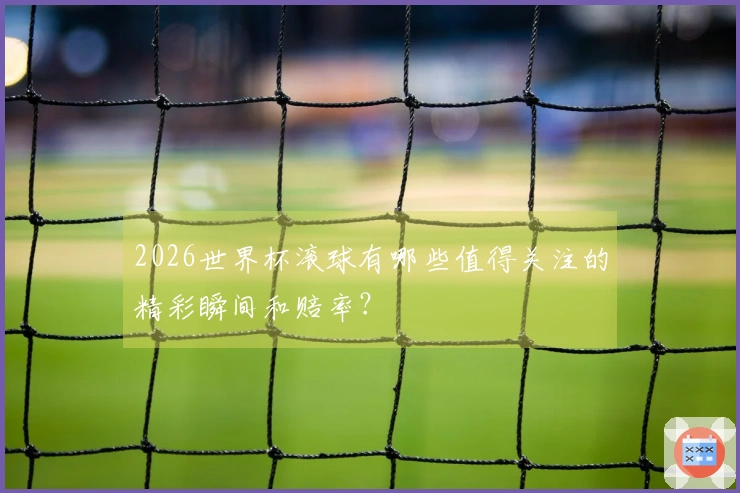 2026世界杯滚球有哪些值得关注的精彩瞬间和赔率？